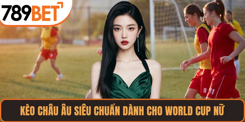 Kèo châu Âu siêu chuẩn dành cho World Cup nữ