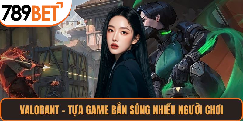 Valorant – tựa game bắn súng nhiều người chơi hấp dẫn